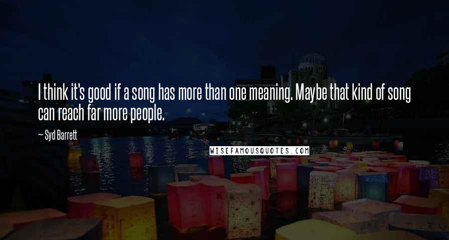 Syd Barrett Quotes: I think it's good if a song has more than one meaning. Maybe that kind of song can reach far more people.