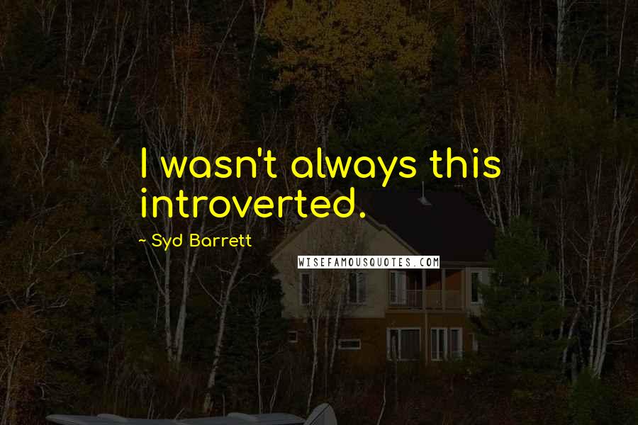 Syd Barrett Quotes: I wasn't always this introverted.