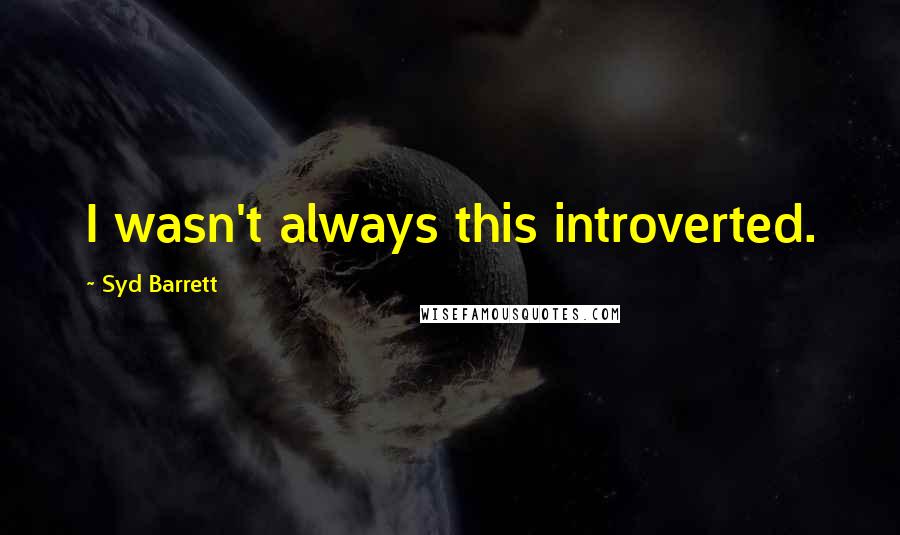 Syd Barrett Quotes: I wasn't always this introverted.