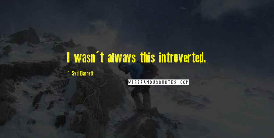 Syd Barrett Quotes: I wasn't always this introverted.