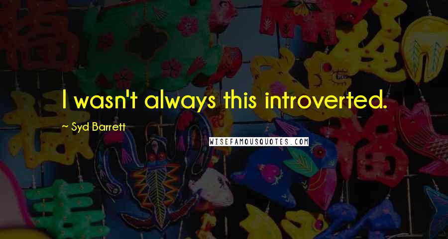 Syd Barrett Quotes: I wasn't always this introverted.