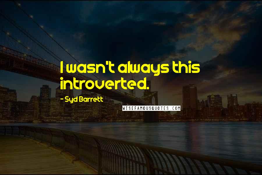 Syd Barrett Quotes: I wasn't always this introverted.