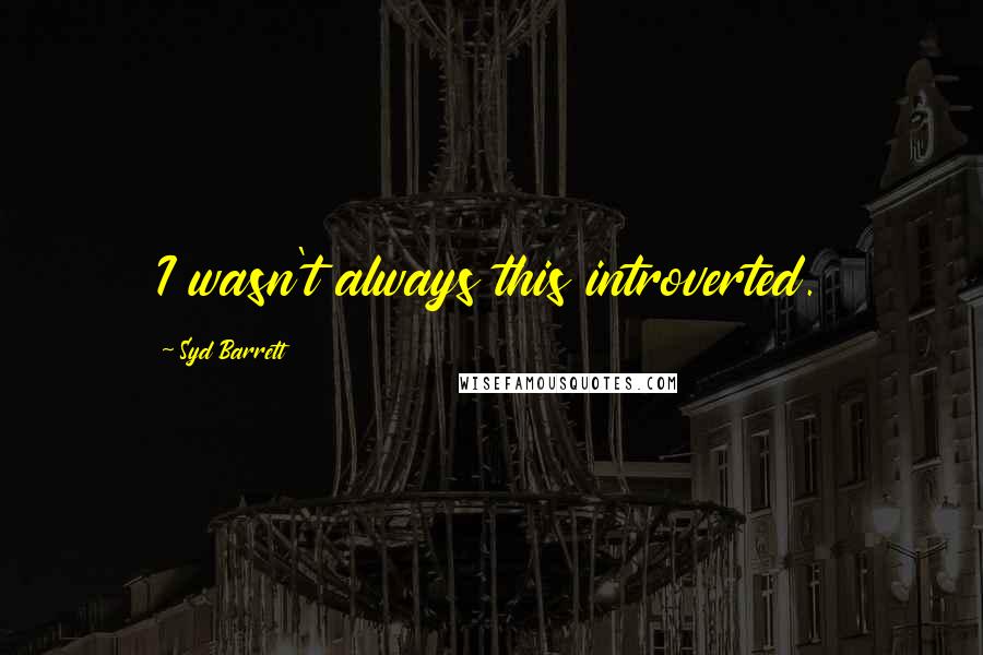 Syd Barrett Quotes: I wasn't always this introverted.