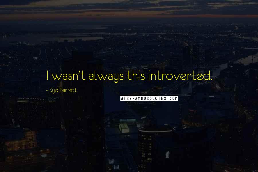 Syd Barrett Quotes: I wasn't always this introverted.