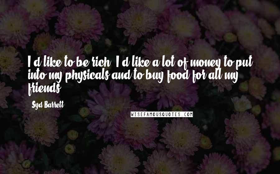 Syd Barrett Quotes: I'd like to be rich. I'd like a lot of money to put into my physicals and to buy food for all my friends.