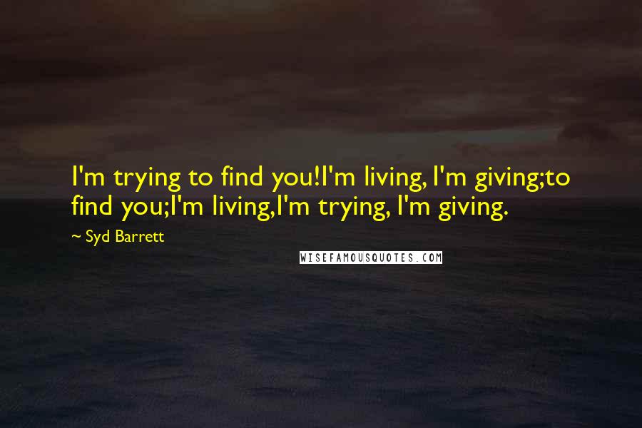 Syd Barrett Quotes: I'm trying to find you!I'm living, I'm giving;to find you;I'm living,I'm trying, I'm giving.