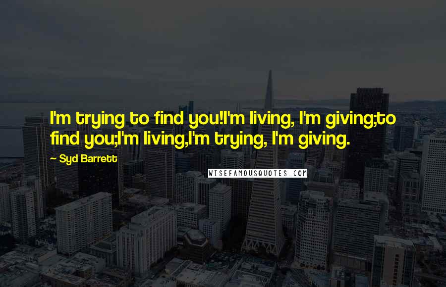 Syd Barrett Quotes: I'm trying to find you!I'm living, I'm giving;to find you;I'm living,I'm trying, I'm giving.