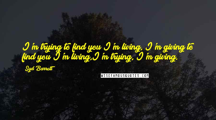 Syd Barrett Quotes: I'm trying to find you!I'm living, I'm giving;to find you;I'm living,I'm trying, I'm giving.