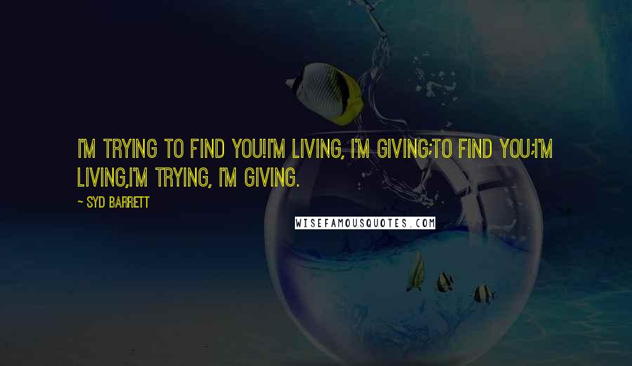 Syd Barrett Quotes: I'm trying to find you!I'm living, I'm giving;to find you;I'm living,I'm trying, I'm giving.