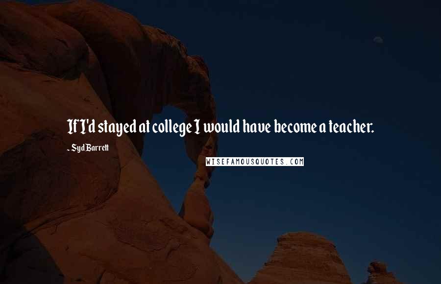 Syd Barrett Quotes: If I'd stayed at college I would have become a teacher.