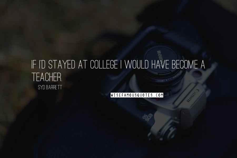 Syd Barrett Quotes: If I'd stayed at college I would have become a teacher.
