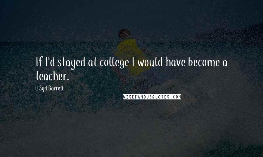 Syd Barrett Quotes: If I'd stayed at college I would have become a teacher.