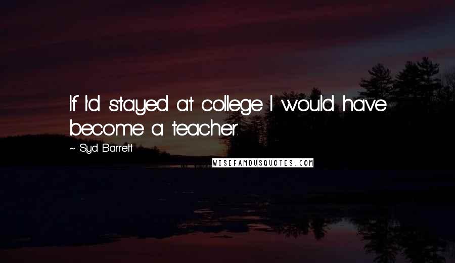 Syd Barrett Quotes: If I'd stayed at college I would have become a teacher.