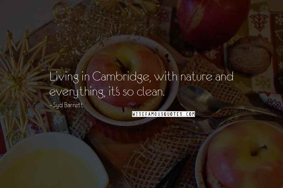 Syd Barrett Quotes: Living in Cambridge, with nature and everything, it's so clean.