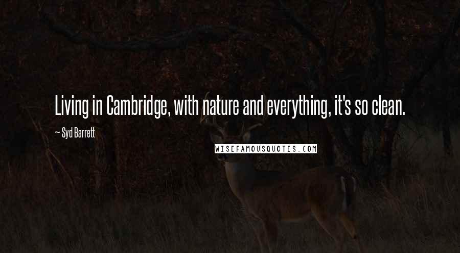 Syd Barrett Quotes: Living in Cambridge, with nature and everything, it's so clean.