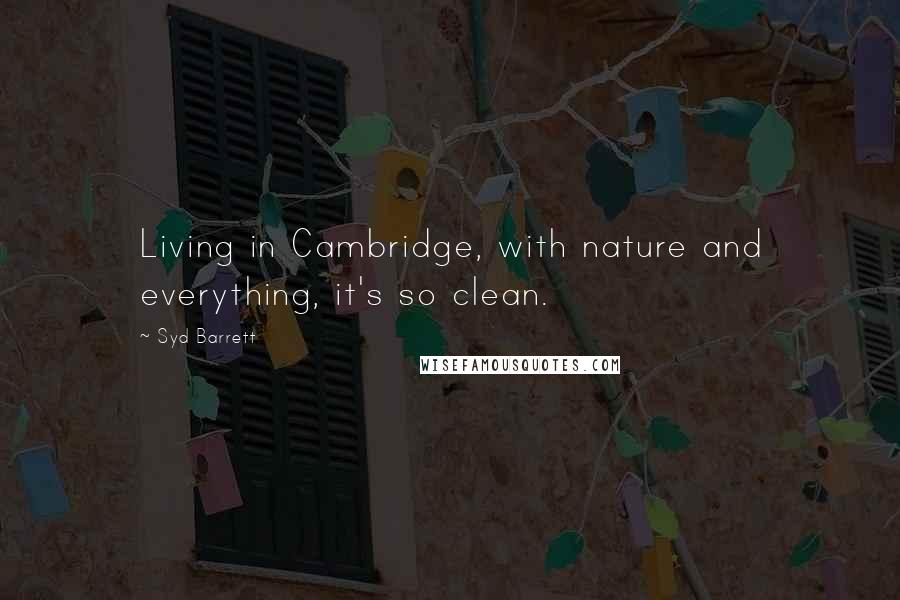 Syd Barrett Quotes: Living in Cambridge, with nature and everything, it's so clean.