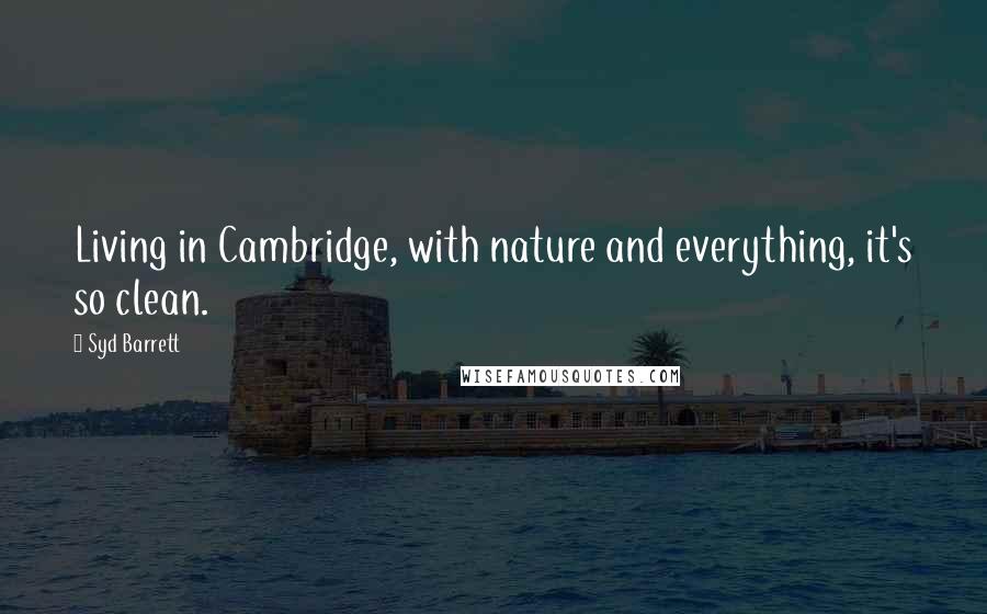 Syd Barrett Quotes: Living in Cambridge, with nature and everything, it's so clean.