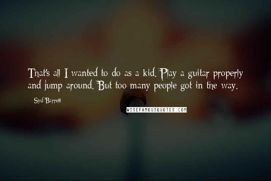 Syd Barrett Quotes: That's all I wanted to do as a kid. Play a guitar properly and jump around. But too many people got in the way.