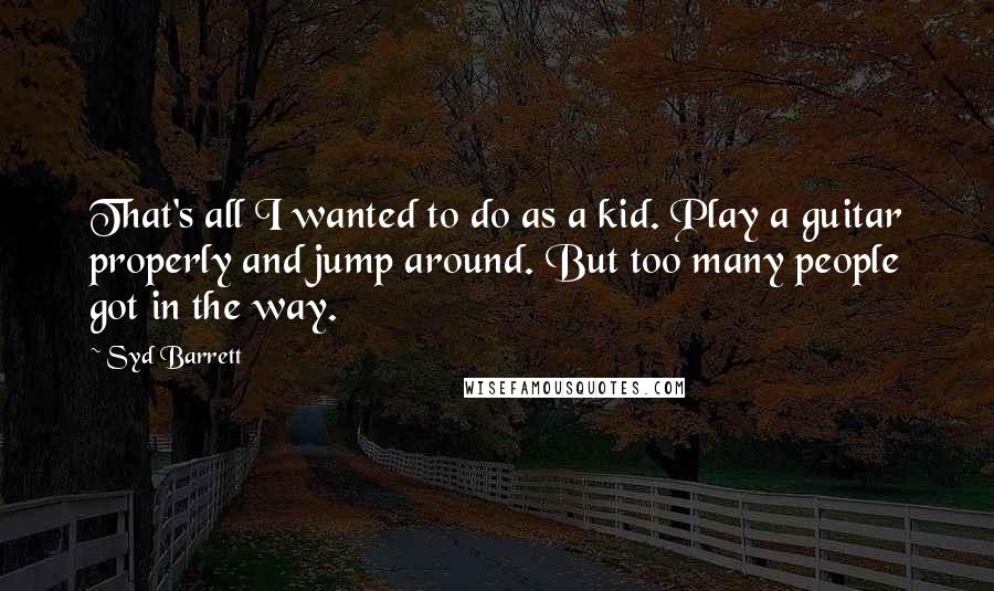 Syd Barrett Quotes: That's all I wanted to do as a kid. Play a guitar properly and jump around. But too many people got in the way.