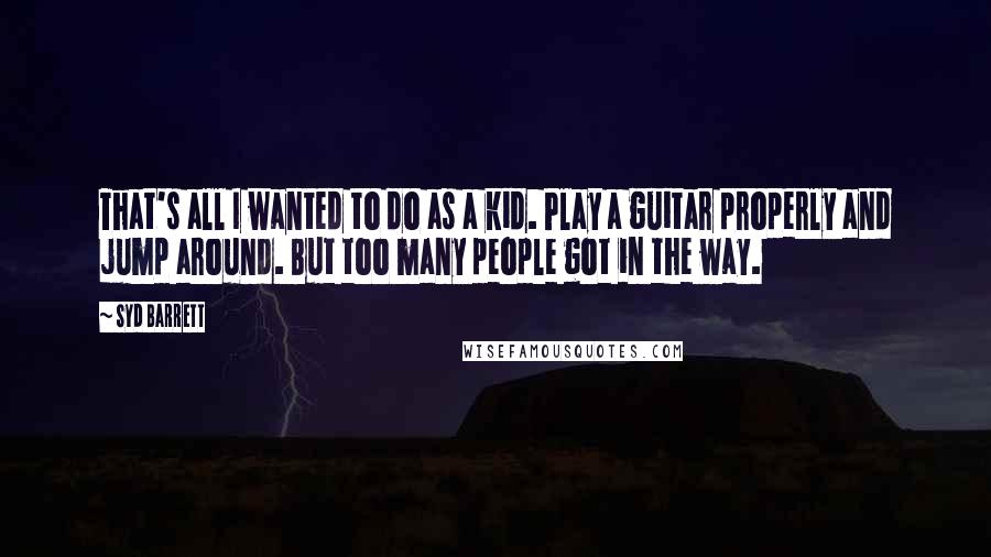 Syd Barrett Quotes: That's all I wanted to do as a kid. Play a guitar properly and jump around. But too many people got in the way.