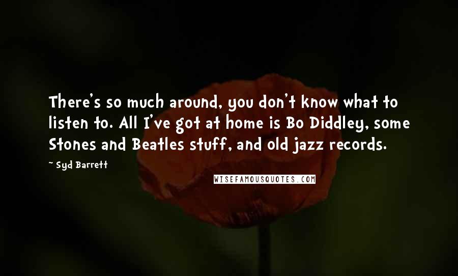 Syd Barrett Quotes: There's so much around, you don't know what to listen to. All I've got at home is Bo Diddley, some Stones and Beatles stuff, and old jazz records.