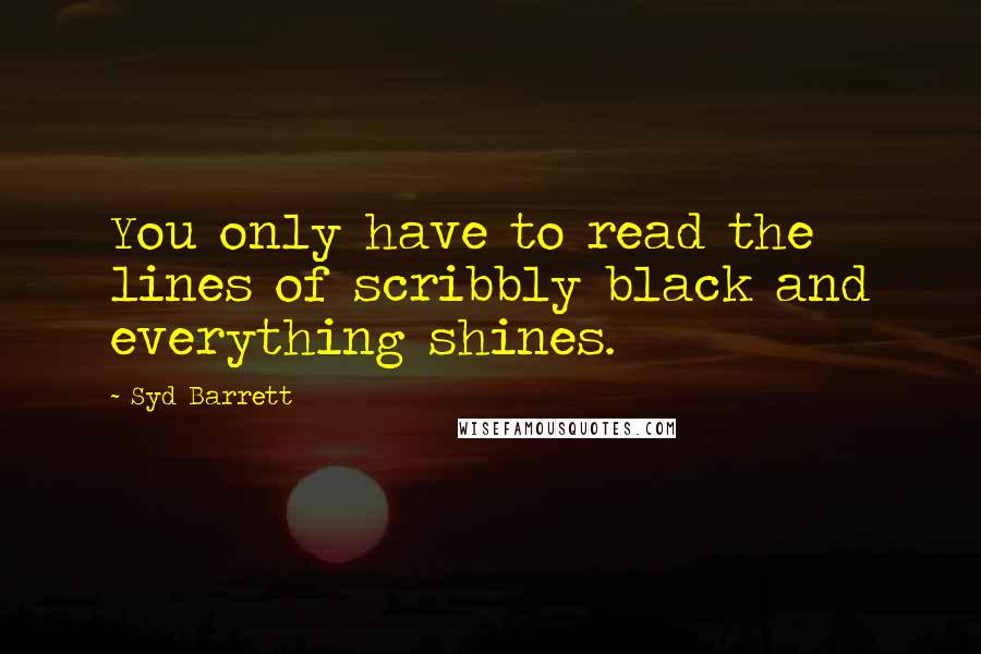 Syd Barrett Quotes: You only have to read the lines of scribbly black and everything shines.