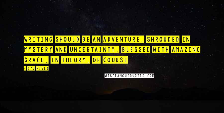 Syd Field Quotes: Writing should be an adventure, shrouded in mystery and uncertainty, blessed with amazing grace. In theory, of course