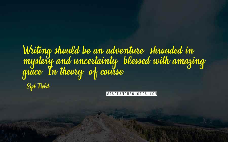 Syd Field Quotes: Writing should be an adventure, shrouded in mystery and uncertainty, blessed with amazing grace. In theory, of course