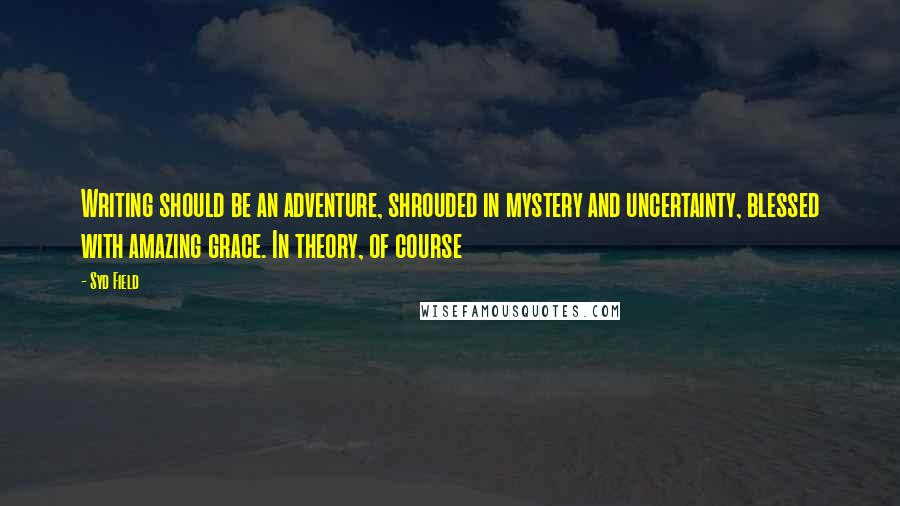 Syd Field Quotes: Writing should be an adventure, shrouded in mystery and uncertainty, blessed with amazing grace. In theory, of course