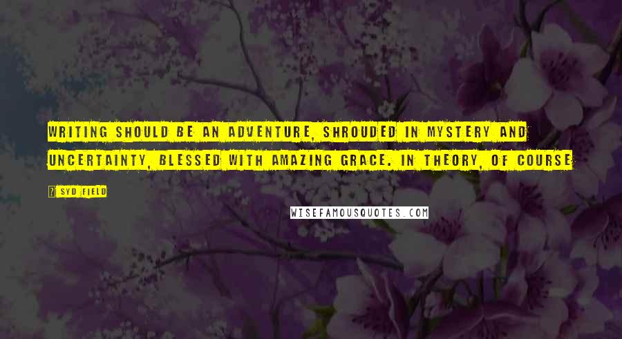 Syd Field Quotes: Writing should be an adventure, shrouded in mystery and uncertainty, blessed with amazing grace. In theory, of course