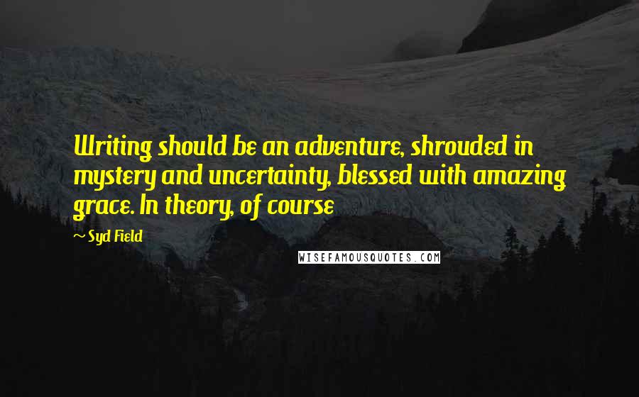 Syd Field Quotes: Writing should be an adventure, shrouded in mystery and uncertainty, blessed with amazing grace. In theory, of course