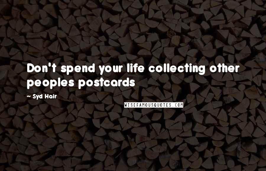 Syd Hair Quotes: Don't spend your life collecting other peoples postcards