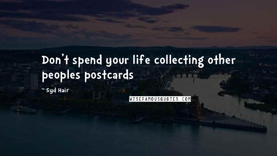 Syd Hair Quotes: Don't spend your life collecting other peoples postcards