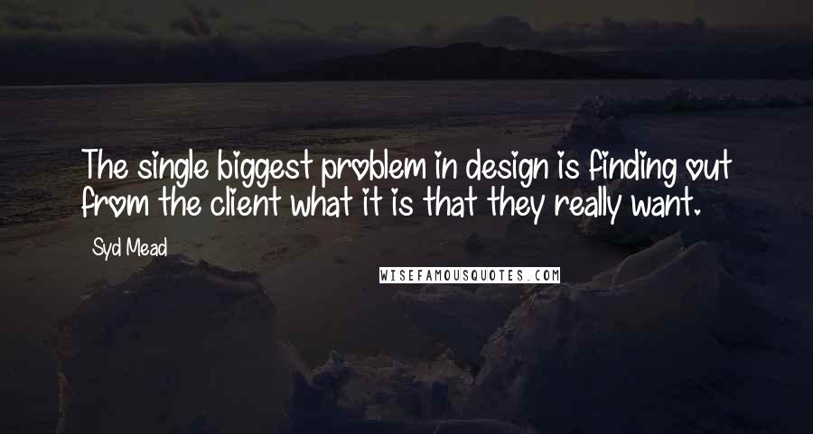 Syd Mead Quotes: The single biggest problem in design is finding out from the client what it is that they really want.