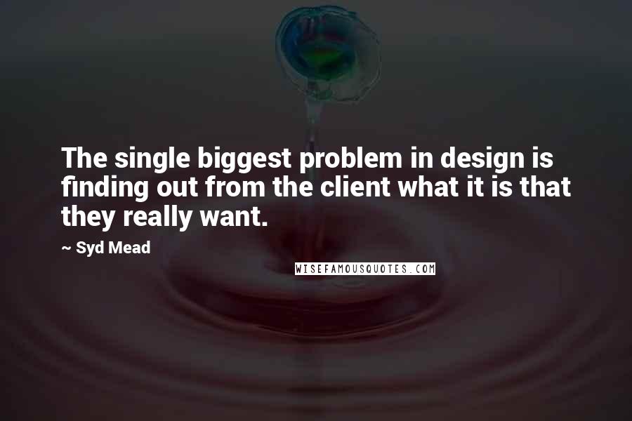 Syd Mead Quotes: The single biggest problem in design is finding out from the client what it is that they really want.