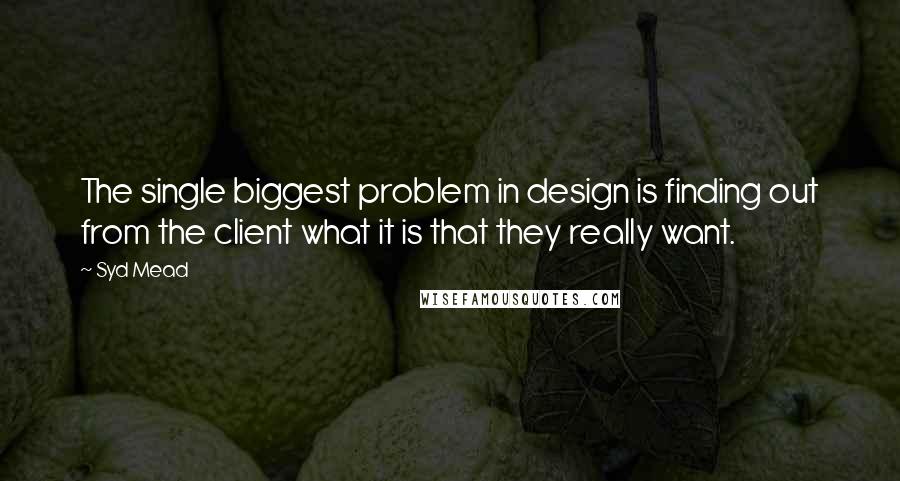 Syd Mead Quotes: The single biggest problem in design is finding out from the client what it is that they really want.