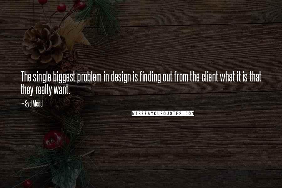 Syd Mead Quotes: The single biggest problem in design is finding out from the client what it is that they really want.