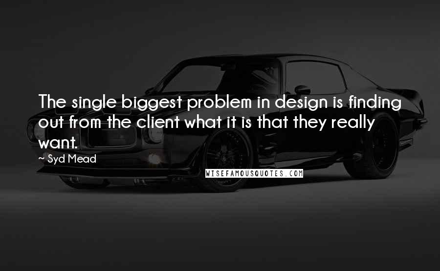 Syd Mead Quotes: The single biggest problem in design is finding out from the client what it is that they really want.