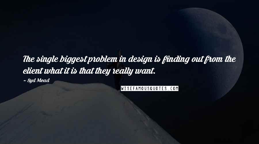 Syd Mead Quotes: The single biggest problem in design is finding out from the client what it is that they really want.