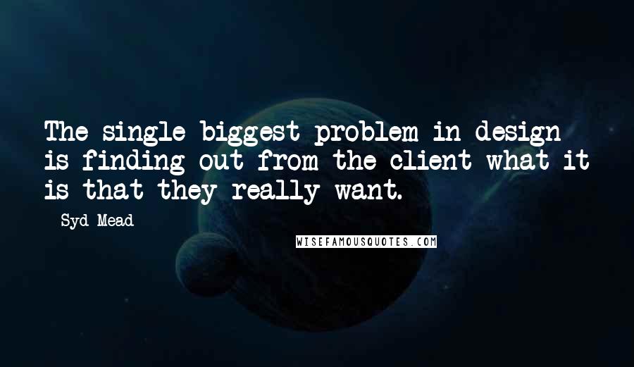 Syd Mead Quotes: The single biggest problem in design is finding out from the client what it is that they really want.