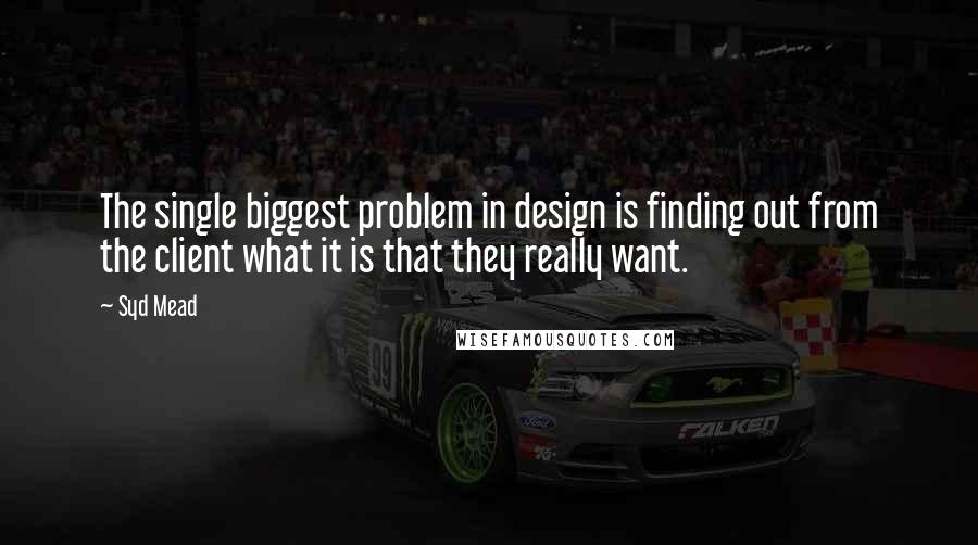 Syd Mead Quotes: The single biggest problem in design is finding out from the client what it is that they really want.