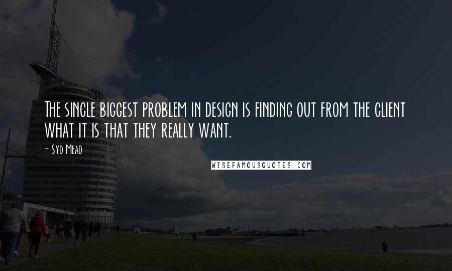 Syd Mead Quotes: The single biggest problem in design is finding out from the client what it is that they really want.