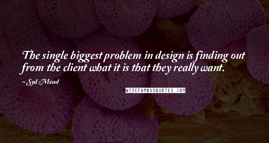 Syd Mead Quotes: The single biggest problem in design is finding out from the client what it is that they really want.