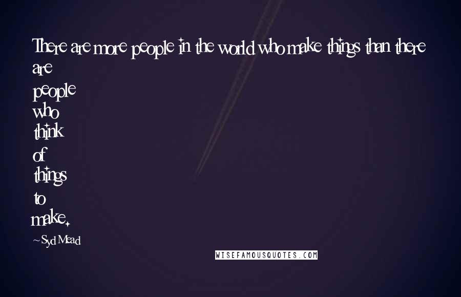 Syd Mead Quotes: There are more people in the world who make things than there are people who think of things to make.