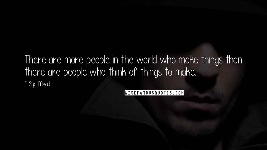 Syd Mead Quotes: There are more people in the world who make things than there are people who think of things to make.