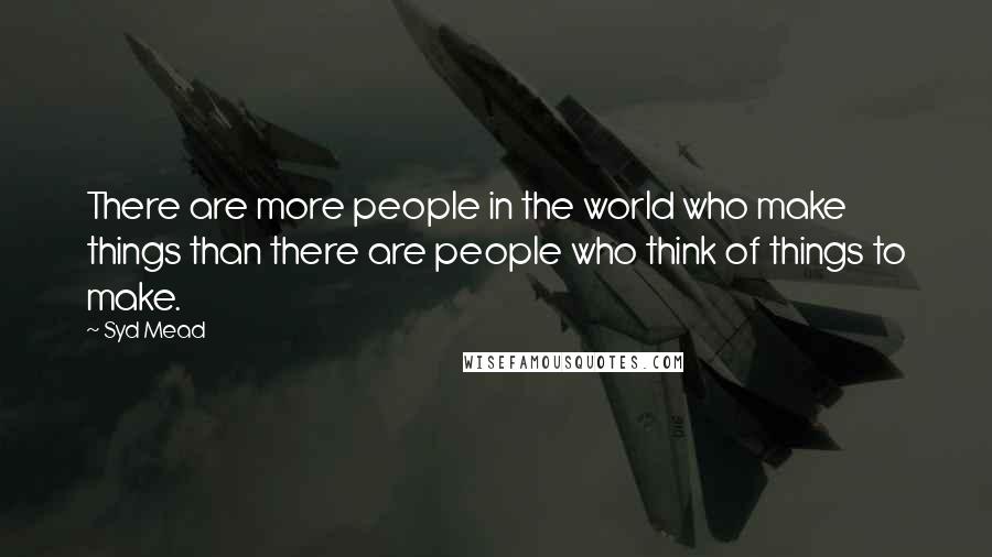 Syd Mead Quotes: There are more people in the world who make things than there are people who think of things to make.
