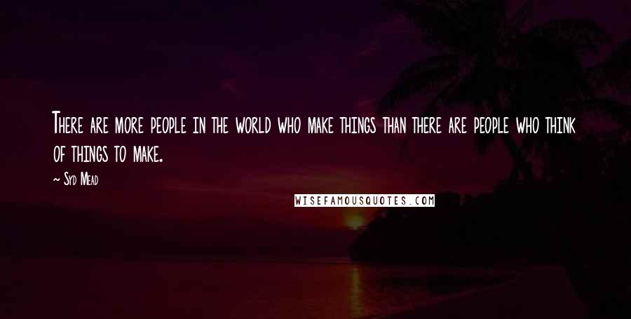 Syd Mead Quotes: There are more people in the world who make things than there are people who think of things to make.