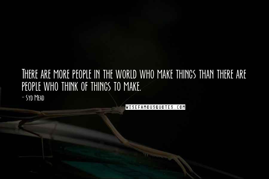 Syd Mead Quotes: There are more people in the world who make things than there are people who think of things to make.