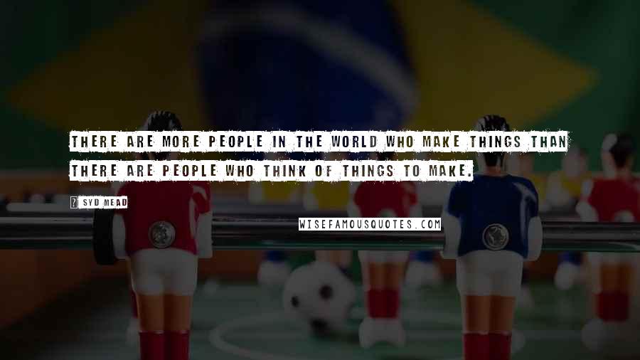 Syd Mead Quotes: There are more people in the world who make things than there are people who think of things to make.