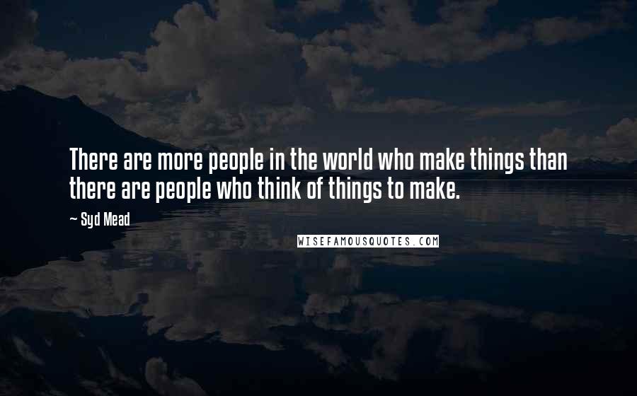 Syd Mead Quotes: There are more people in the world who make things than there are people who think of things to make.